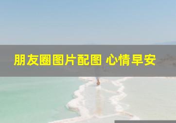 朋友圈图片配图 心情早安